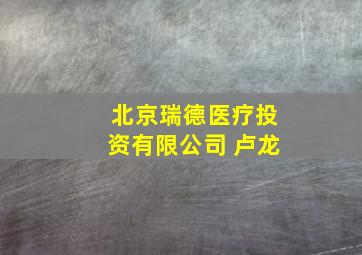 北京瑞德医疗投资有限公司 卢龙